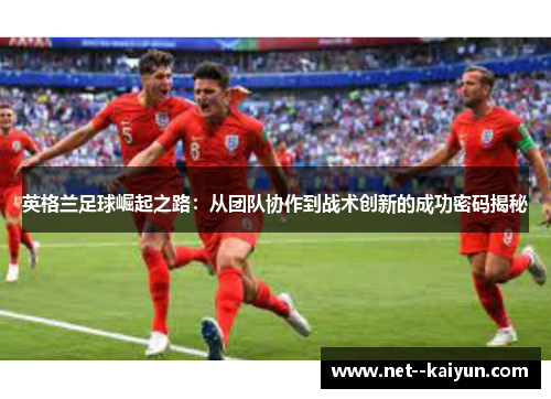 英格兰足球崛起之路：从团队协作到战术创新的成功密码揭秘