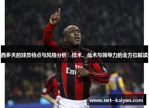 西多夫的球员特点与风格分析:技术、战术与领导力的全方位解读 西多夫的球员特点与风格分析:技术、战术与领导力的全方位解读