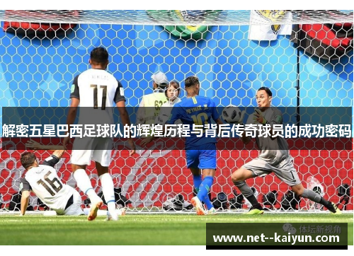 解密五星巴西足球队的辉煌历程与背后传奇球员的成功密码 解密五星巴西足球队的辉煌历程与背后传奇球员的成功密码