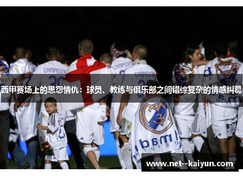 西甲赛场上的恩怨情仇:球员、教练与俱乐部之间错综复杂的情感纠葛 西甲赛场上的恩怨情仇:球员、教练与俱乐部之间错综复杂的情感纠葛