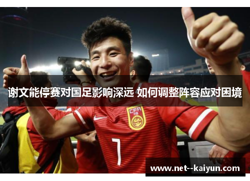 谢文能停赛对国足影响深远 如何调整阵容应对困境 谢文能停赛对国足影响深远 如何调整阵容应对困境