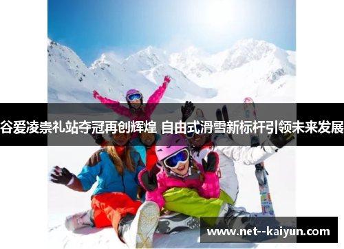 谷爱凌崇礼站夺冠再创辉煌 自由式滑雪新标杆引领未来发展 谷爱凌崇礼站夺冠再创辉煌 自由式滑雪新标杆引领未来发展