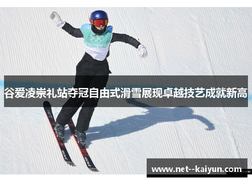 谷爱凌崇礼站夺冠自由式滑雪展现卓越技艺成就新高 谷爱凌崇礼站夺冠自由式滑雪展现卓越技艺成就新高