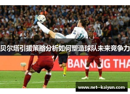 贝尔塔引援策略分析如何塑造球队未来竞争力 贝尔塔引援策略分析如何塑造球队未来竞争力