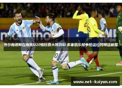 费尔南德斯在南美U20锦标赛大放异彩 多家俱乐部争抢这位阿根廷新星 费尔南德斯在南美U20锦标赛大放异彩 多家俱乐部争抢这位阿根廷新星