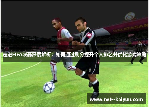 走进FIFA联赛深度解析:如何通过刷分提升个人排名并优化游戏策略 走进FIFA联赛深度解析:如何通过刷分提升个人排名并优化游戏策略