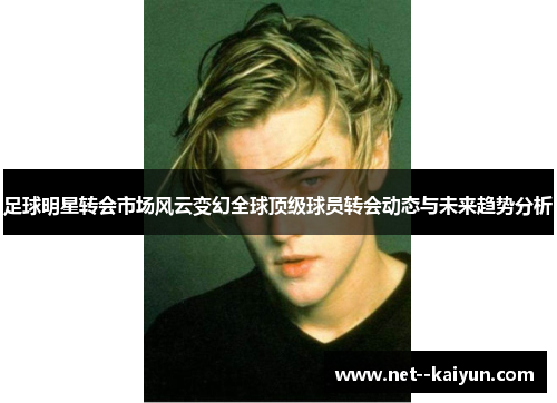 足球明星转会市场风云变幻全球顶级球员转会动态与未来趋势分析 足球明星转会市场风云变幻全球顶级球员转会动态与未来趋势分析
