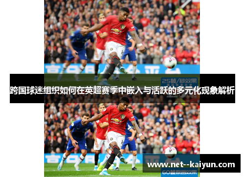 跨国球迷组织如何在英超赛季中嵌入与活跃的多元化现象解析 跨国球迷组织如何在英超赛季中嵌入与活跃的多元化现象解析
