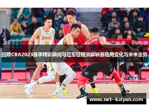 回顾CBA2023赛季精彩瞬间与冠军征程洞察联赛格局变化与未来走势