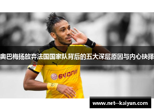 奥巴梅扬放弃法国国家队背后的五大深层原因与内心抉择