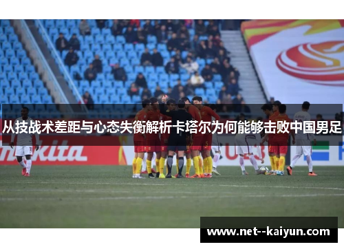 从技战术差距与心态失衡解析卡塔尔为何能够击败中国男足