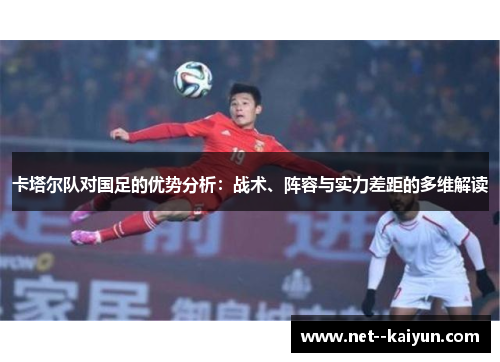 卡塔尔队对国足的优势分析：战术、阵容与实力差距的多维解读