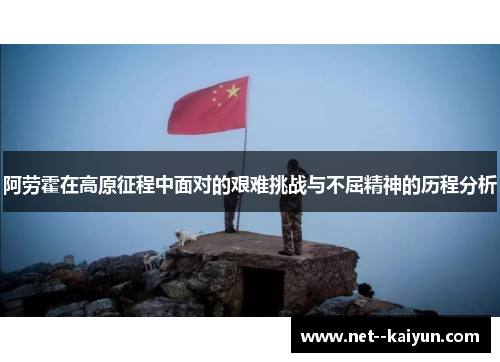 阿劳霍在高原征程中面对的艰难挑战与不屈精神的历程分析