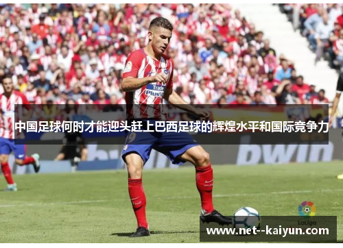中国足球何时才能迎头赶上巴西足球的辉煌水平和国际竞争力 中国足球何时才能迎头赶上巴西足球的辉煌水平和国际竞争力