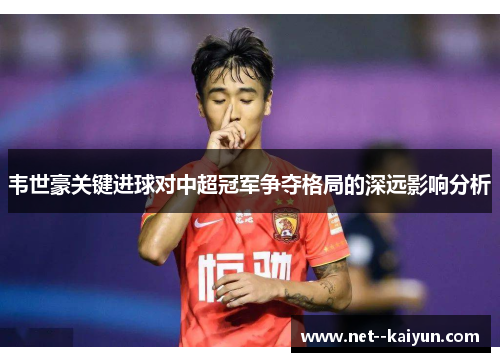 韦世豪关键进球对中超冠军争夺格局的深远影响分析