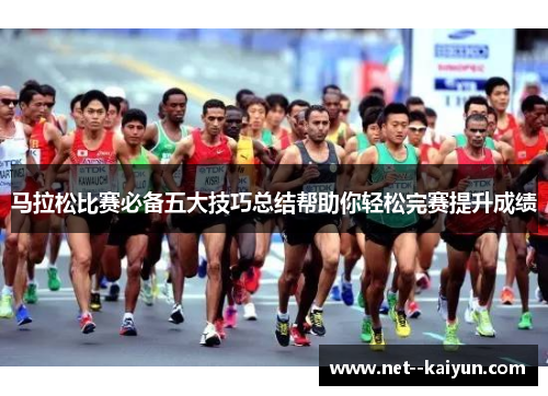 马拉松比赛必备五大技巧总结帮助你轻松完赛提升成绩