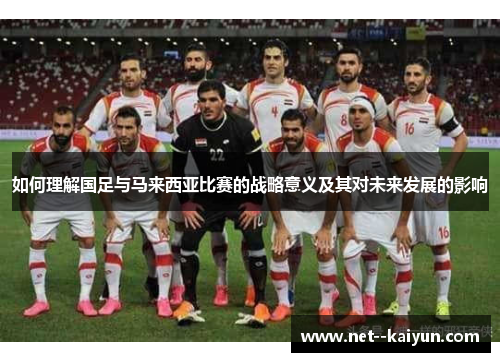 如何理解国足与马来西亚比赛的战略意义及其对未来发展的影响 如何理解国足与马来西亚比赛的战略意义及其对未来发展的影响