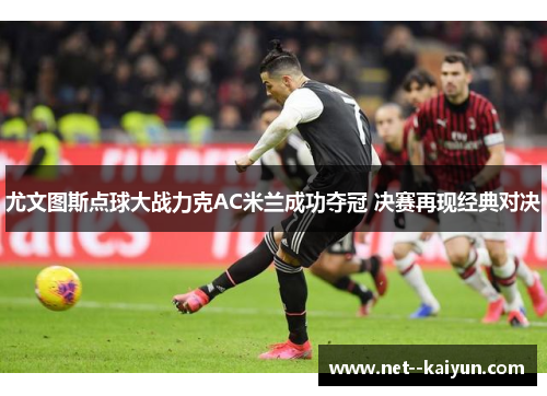 尤文图斯点球大战力克AC米兰成功夺冠 决赛再现经典对决