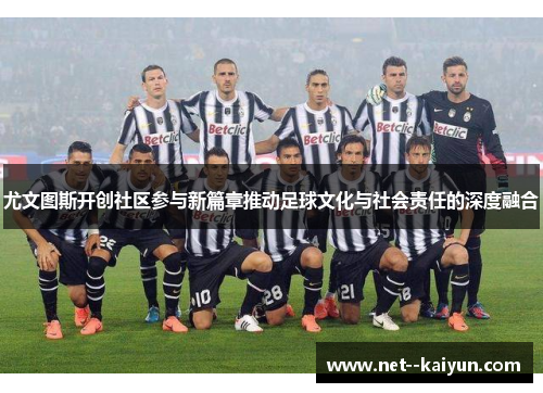 尤文图斯开创社区参与新篇章推动足球文化与社会责任的深度融合