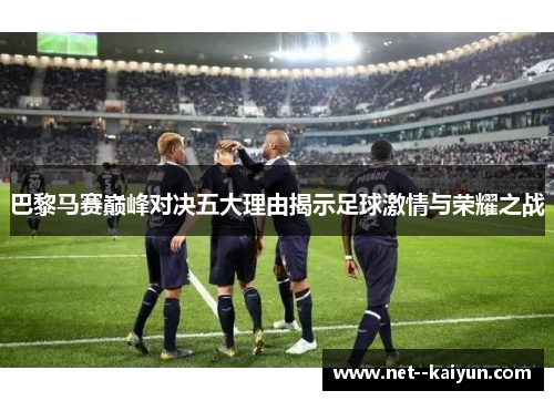 巴黎马赛巅峰对决五大理由揭示足球激情与荣耀之战 巴黎马赛巅峰对决五大理由揭示足球激情与荣耀之战