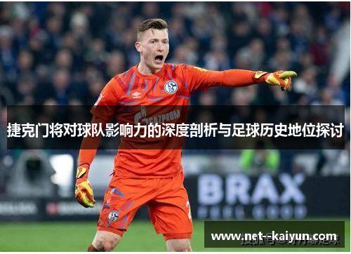 捷克门将对球队影响力的深度剖析与足球历史地位探讨