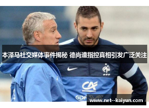 本泽马社交媒体事件揭秘 德尚遭指控真相引发广泛关注 本泽马社交媒体事件揭秘 德尚遭指控真相引发广泛关注