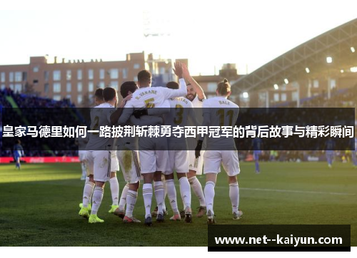 皇家马德里如何一路披荆斩棘勇夺西甲冠军的背后故事与精彩瞬间 皇家马德里如何一路披荆斩棘勇夺西甲冠军的背后故事与精彩瞬间