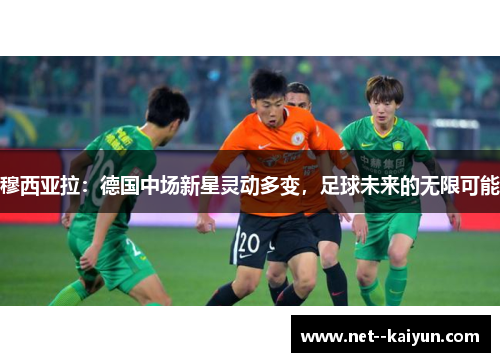 穆西亚拉：德国中场新星灵动多变，足球未来的无限可能