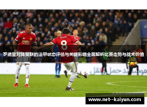 罗德里对阵曼联的法甲状态评估与关键影响全面解析比赛走势与战术价值