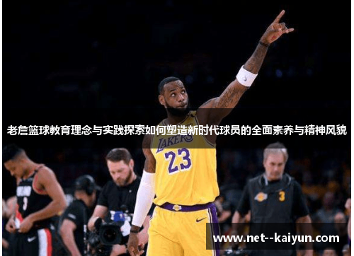 老詹篮球教育理念与实践探索如何塑造新时代球员的全面素养与精神风貌