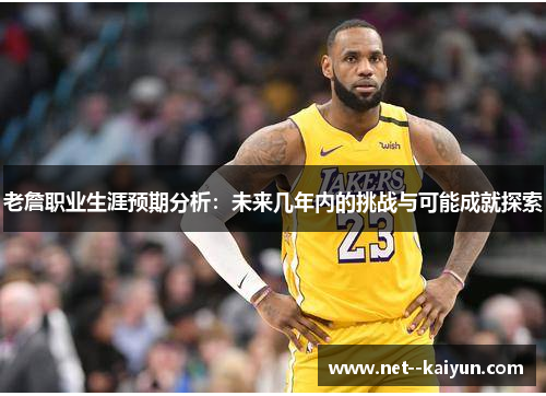 老詹职业生涯预期分析：未来几年内的挑战与可能成就探索