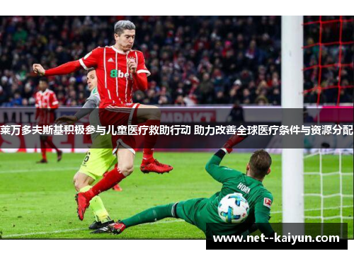 莱万多夫斯基积极参与儿童医疗救助行动 助力改善全球医疗条件与资源分配