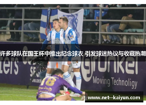 许多球队在国王杯中推出纪念球衣 引发球迷热议与收藏热潮 许多球队在国王杯中推出纪念球衣 引发球迷热议与收藏热潮