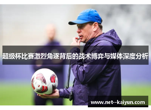 超级杯比赛激烈角逐背后的战术博弈与媒体深度分析 超级杯比赛激烈角逐背后的战术博弈与媒体深度分析