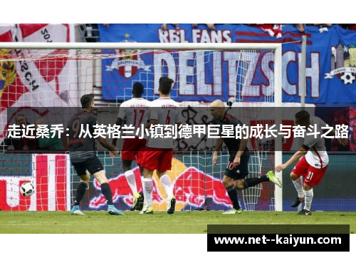 走近桑乔:从英格兰小镇到德甲巨星的成长与奋斗之路 走近桑乔:从英格兰小镇到德甲巨星的成长与奋斗之路