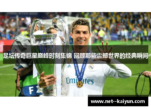 足坛传奇巨星巅峰时刻集锦 回顾那些震撼世界的经典瞬间 足坛传奇巨星巅峰时刻集锦 回顾那些震撼世界的经典瞬间