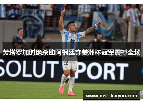 劳塔罗加时绝杀助阿根廷夺美洲杯冠军震撼全场 劳塔罗加时绝杀助阿根廷夺美洲杯冠军震撼全场