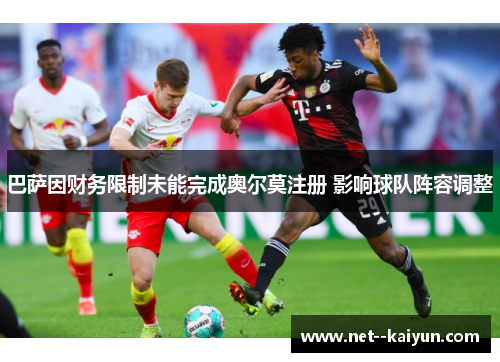 巴萨因财务限制未能完成奥尔莫注册 影响球队阵容调整 巴萨因财务限制未能完成奥尔莫注册 影响球队阵容调整