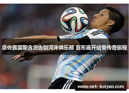 恩佐佩雷斯含泪告别河床俱乐部 宣布离开结束传奇旅程