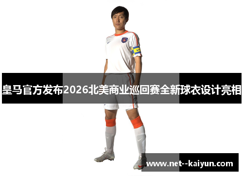 皇马官方发布2026北美商业巡回赛全新球衣设计亮相 皇马官方发布2026北美商业巡回赛全新球衣设计亮相