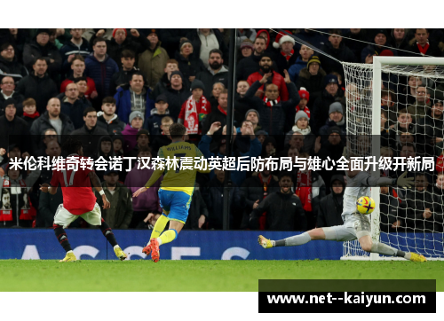 米伦科维奇转会诺丁汉森林震动英超后防布局与雄心全面升级开新局