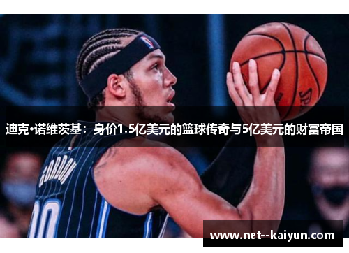 迪克·诺维茨基：身价1.5亿美元的篮球传奇与5亿美元的财富帝国