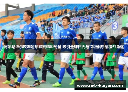 阿尔马维尔欧洲足球联赛精彩纷呈 吸引全球目光与顶级俱乐部激烈角逐