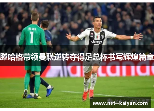 滕哈格带领曼联逆转夺得足总杯书写辉煌篇章 滕哈格带领曼联逆转夺得足总杯书写辉煌篇章