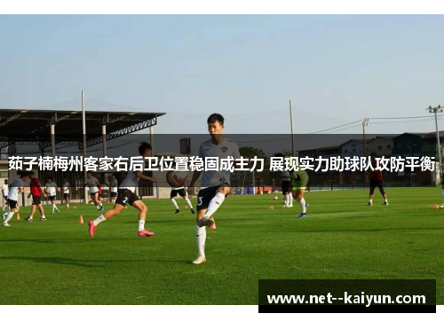 茹子楠梅州客家右后卫位置稳固成主力 展现实力助球队攻防平衡 茹子楠梅州客家右后卫位置稳固成主力 展现实力助球队攻防平衡