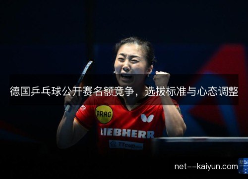 德国乒乓球公开赛名额竞争,选拔标准与心态调整 德国乒乓球公开赛名额竞争,选拔标准与心态调整