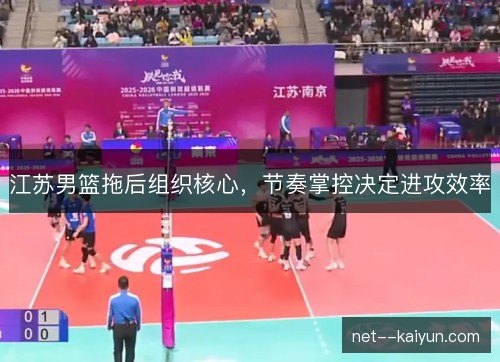 江苏男篮拖后组织核心，节奏掌控决定进攻效率